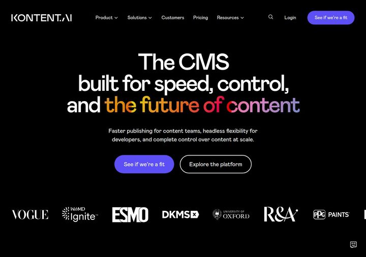 Kontent.ai homepage on 2026-05-07. Black background, KONTENT.AI wordmark top-left, nav: Product, Solutions, Customers, Pricing, Resources, Login, 'See if we're a fit' CTA. H1: 'The CMS built for speed, control, and the future of content'. Sub: 'Faster publishing for content teams, headless flexibility for developers, and complete control over content at scale.' Two CTAs: purple 'See if we're a fit' and outline 'Explore the platform'. Customer logo strip below: VOGUE, WebMD Ignite, ESMO, DKMS, University of Oxford, R&A, PPG Paints.